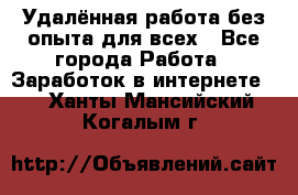 Удалённая работа без опыта для всех - Все города Работа » Заработок в интернете   . Ханты-Мансийский,Когалым г.